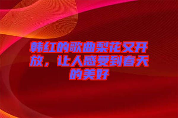 韓紅的歌曲梨花又開放，讓人感受到春天的美好