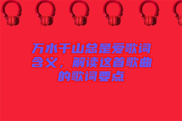 萬水千山總是愛歌詞含義，解讀這首歌曲的歌詞要點(diǎn)
