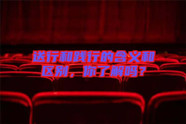 送行和踐行的含義和區(qū)別，你了解嗎？