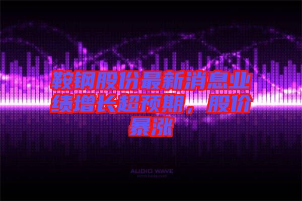鞍鋼股份最新消息業(yè)績(jī)?cè)鲩L(zhǎng)超預(yù)期，股價(jià)暴漲