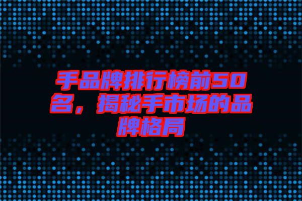 手品牌排行榜前50名，揭秘手市場的品牌格局
