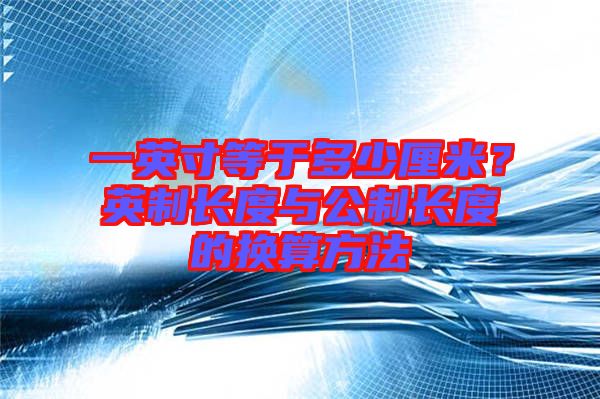 一英寸等于多少厘米？英制長(zhǎng)度與公制長(zhǎng)度的換算方法