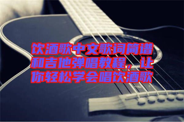 飲酒歌中文歌詞簡(jiǎn)譜和吉他彈唱教程，讓你輕松學(xué)會(huì)唱飲酒歌