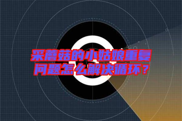 采蘑菇的小姑娘重復(fù)問題怎么解決循環(huán)？