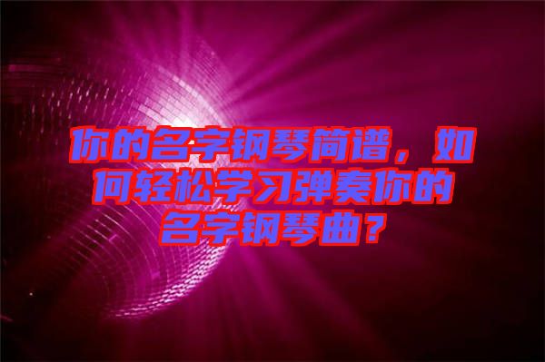 你的名字鋼琴簡譜，如何輕松學(xué)習(xí)彈奏你的名字鋼琴曲？