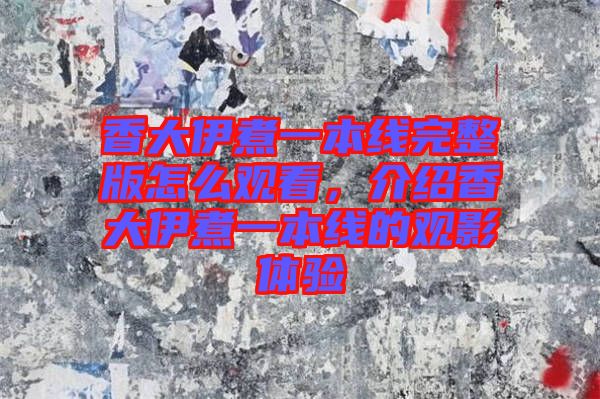 香大伊煮一本線完整版怎么觀看，介紹香大伊煮一本線的觀影體驗