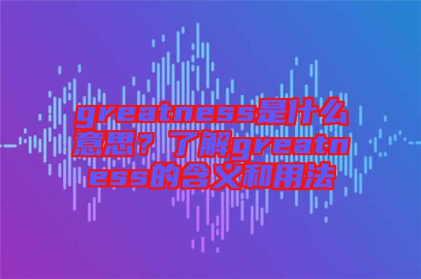 greatness是什么意思？了解greatness的含義和用法