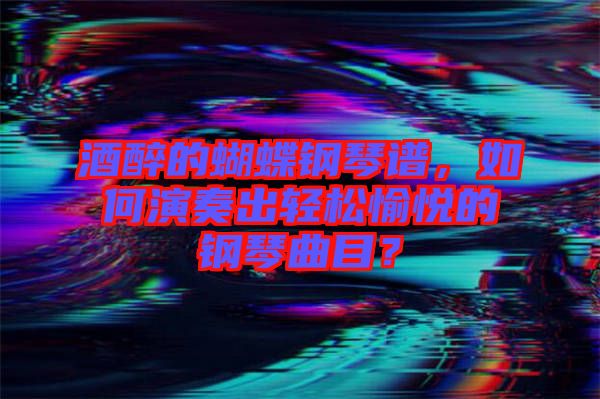 酒醉的蝴蝶鋼琴譜，如何演奏出輕松愉悅的鋼琴曲目？
