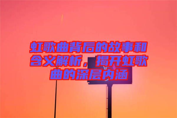 虹歌曲背后的故事和含義解析，揭開(kāi)虹歌曲的深層內(nèi)涵