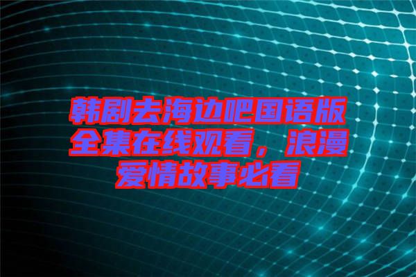 韓劇去海邊吧國(guó)語(yǔ)版全集在線觀看，浪漫愛情故事必看
