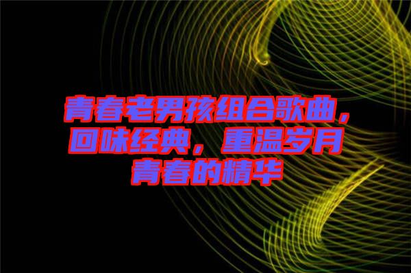 青春老男孩組合歌曲，回味經(jīng)典，重溫歲月青春的精華