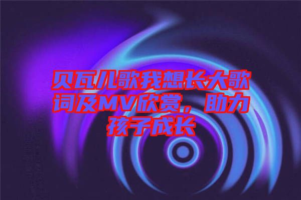 貝瓦兒歌我想長(zhǎng)大歌詞及MV欣賞，助力孩子成長(zhǎng)