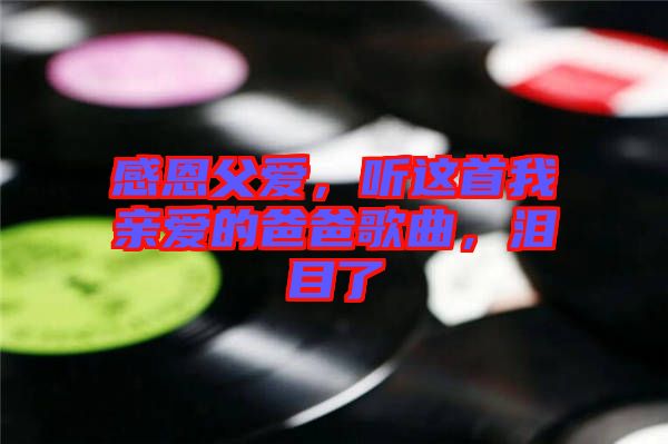 感恩父愛，聽這首我親愛的爸爸歌曲，淚目了
