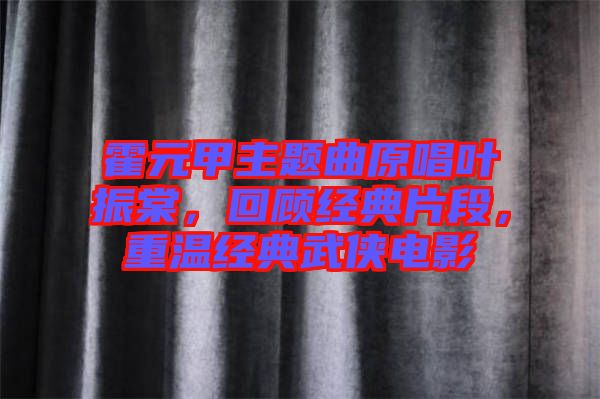 霍元甲主題曲原唱葉振棠，回顧經(jīng)典片段，重溫經(jīng)典武俠電影
