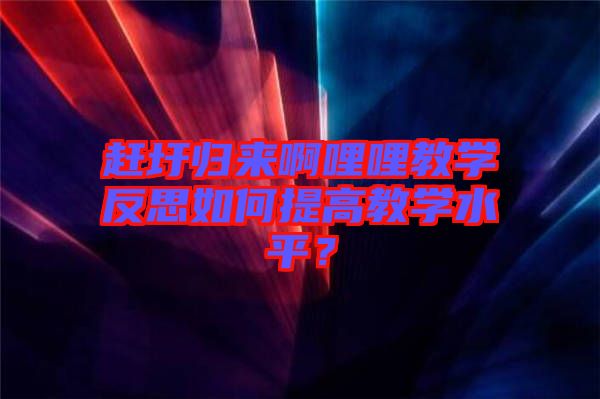 趕圩歸來啊哩哩教學反思如何提高教學水平？