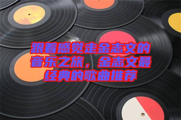 跟著感覺(jué)走金志文的音樂(lè)之旅，金志文最經(jīng)典的歌曲推薦