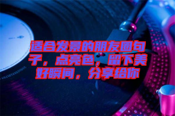 適合發(fā)景的朋友圈句子，點(diǎn)亮色，留下美好瞬間，分享給你