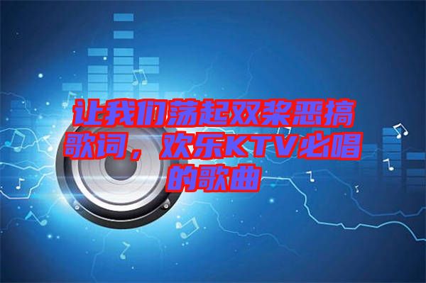 讓我們蕩起雙槳惡搞歌詞，歡樂KTV必唱的歌曲
