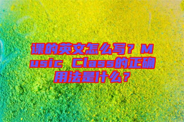 課的英文怎么寫？Music Class的正確用法是什么？