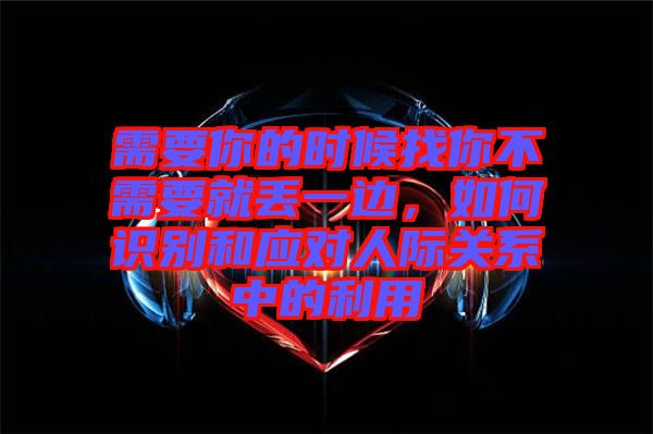 需要你的時(shí)候找你不需要就丟一邊，如何識別和應(yīng)對人際關(guān)系中的利用