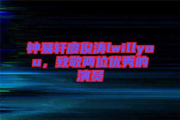 鐘易軒廖俊濤lwillyou，致敬兩位優(yōu)秀的演員
