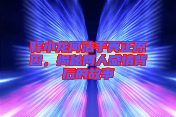 釋小龍何潔手真正原因，揭秘兩人感情背后的故事