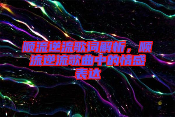 順流逆流歌詞解析，順流逆流歌曲中的情感表達(dá)