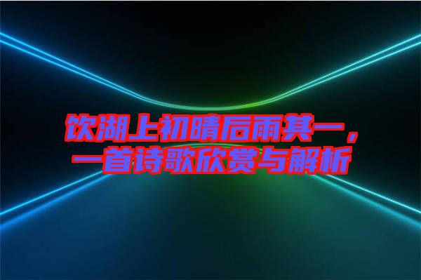 飲湖上初晴后雨其一，一首詩歌欣賞與解析