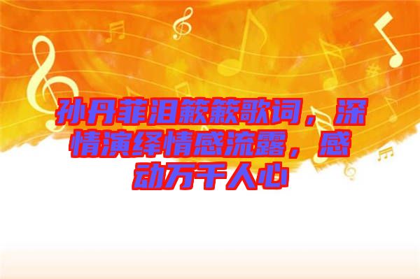 孫丹菲淚簌簌歌詞，深情演繹情感流露，感動萬千人心