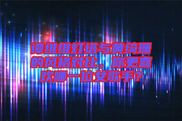 譚維維燈塔與黃綺珊的風(fēng)格對比，你更喜歡哪一位女歌手？