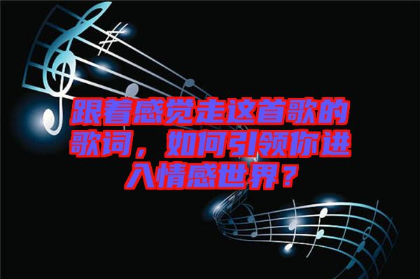 跟著感覺走這首歌的歌詞，如何引領(lǐng)你進(jìn)入情感世界？