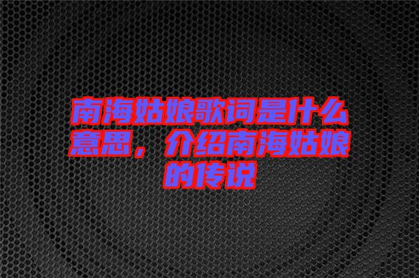 南海姑娘歌詞是什么意思，介紹南海姑娘的傳說(shuō)