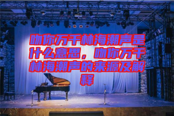 吻你萬(wàn)千林海潮聲是什么意思，吻你萬(wàn)千林海潮聲的來(lái)源及解釋