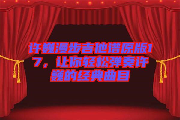 許巍漫步吉他譜原版17，讓你輕松彈奏許巍的經(jīng)典曲目