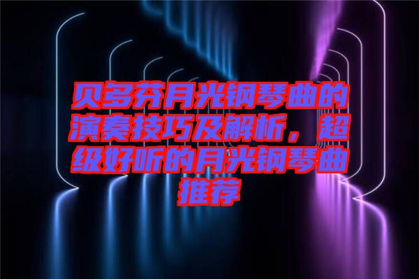 貝多芬月光鋼琴曲的演奏技巧及解析，超級(jí)好聽的月光鋼琴曲推薦