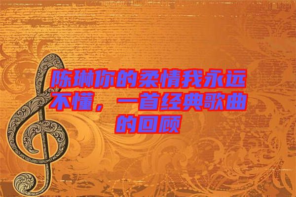 陳琳你的柔情我永遠(yuǎn)不懂，一首經(jīng)典歌曲的回顧