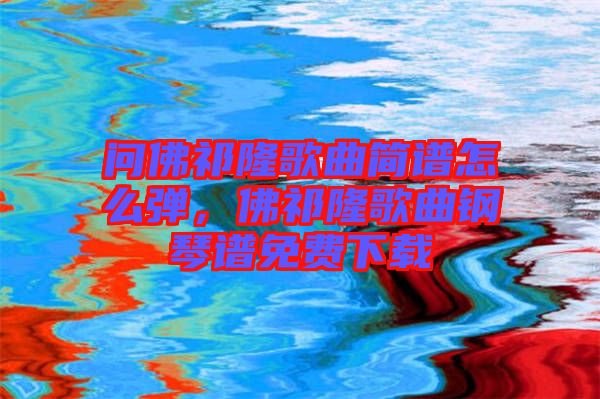 問佛祁隆歌曲簡譜怎么彈，佛祁隆歌曲鋼琴譜免費下載