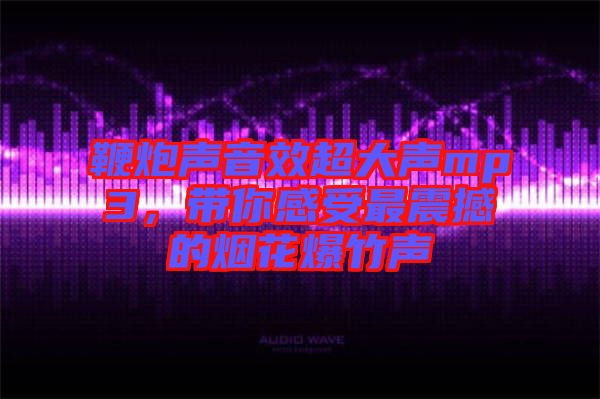 鞭炮聲音效超大聲mp3，帶你感受最震撼的煙花爆竹聲
