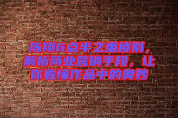 陳翔6點(diǎn)半之重樓別，解析商業(yè)營銷手段，讓你看懂作品中的奧妙