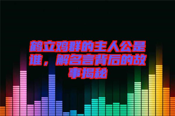 鶴立雞群的主人公是誰，解名言背后的故事揭秘