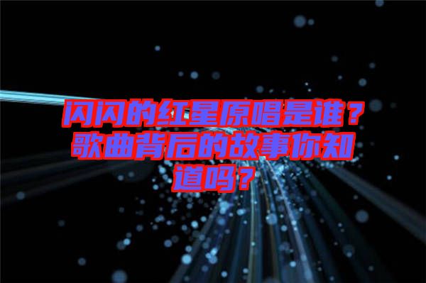 閃閃的紅星原唱是誰？歌曲背后的故事你知道嗎？