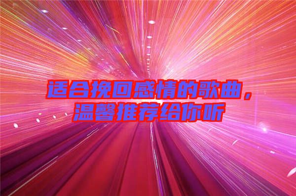 適合挽回感情的歌曲，溫馨推薦給你聽
