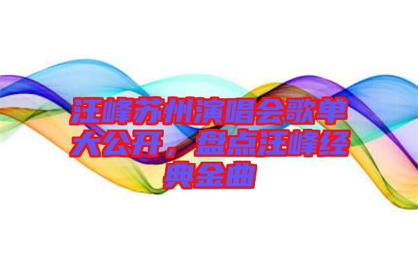 汪峰蘇州演唱會(huì)歌單大公開(kāi)，盤(pán)點(diǎn)汪峰經(jīng)典金曲