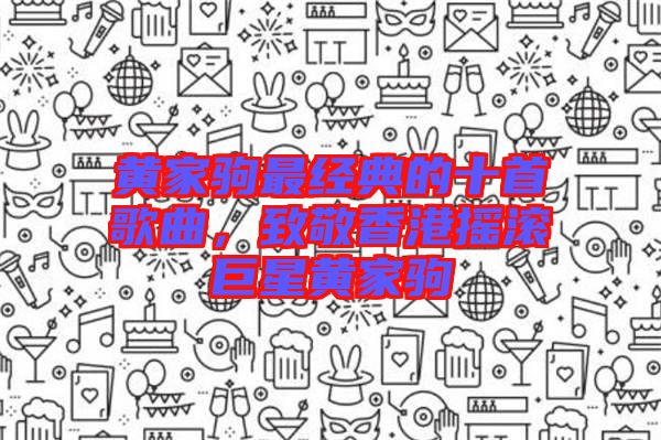 黃家駒最經(jīng)典的十首歌曲，致敬香港搖滾巨星黃家駒