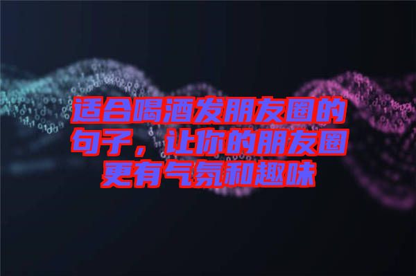 適合喝酒發(fā)朋友圈的句子，讓你的朋友圈更有氣氛和趣味
