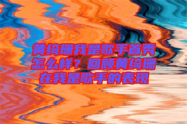 黃綺珊我是歌手首秀怎么樣？回顧黃綺珊在我是歌手的表現(xiàn)