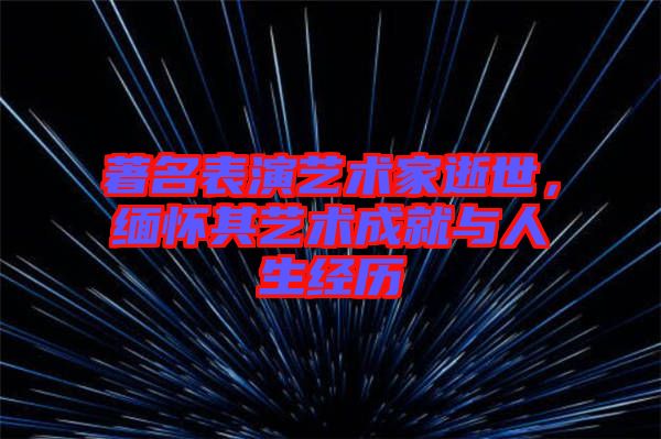 著名表演藝術(shù)家逝世，緬懷其藝術(shù)成就與人生經(jīng)歷