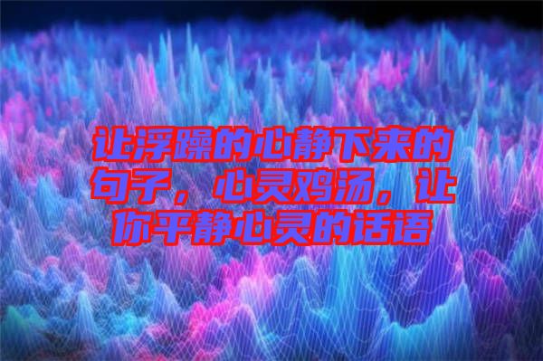讓浮躁的心靜下來的句子，心靈雞湯，讓你平靜心靈的話語