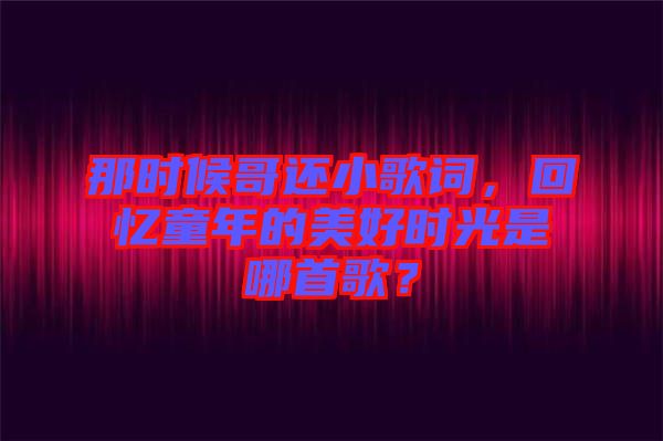 那時(shí)候哥還小歌詞，回憶童年的美好時(shí)光是哪首歌？