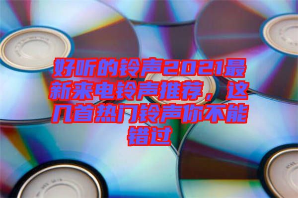 好聽的鈴聲2021最新來(lái)電鈴聲推薦，這幾首熱門鈴聲你不能錯(cuò)過(guò)